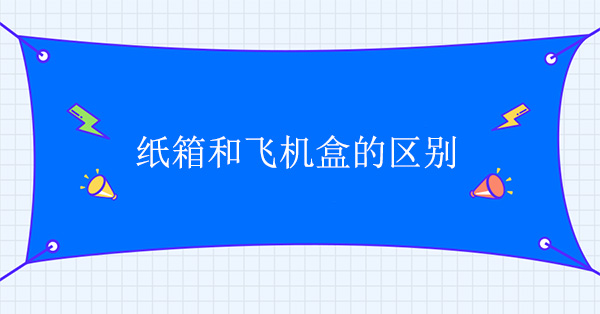 紙箱和飛機盒有什么區別 紙箱和飛機盒有什么區別